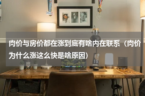 肉价与房价都在涨到底有啥内在联系（肉价为什么涨这么快是啥原因）