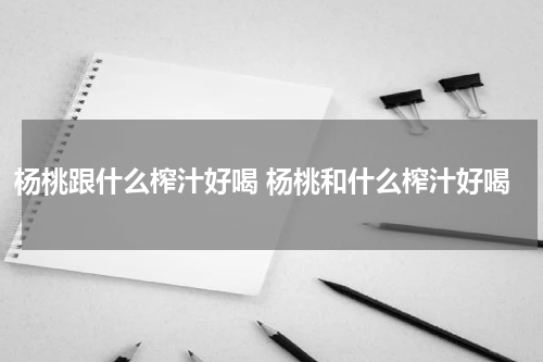 杨桃跟什么榨汁好喝 杨桃和什么榨汁好喝