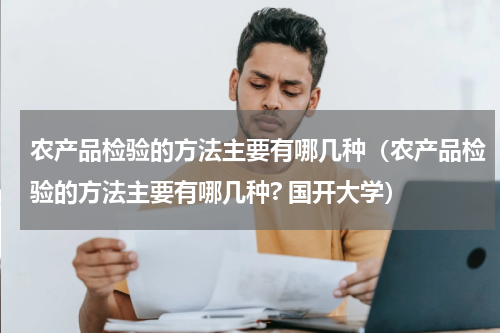 农产品检验的方法主要有哪几种（农产品检验的方法主要有哪几种? 国开大学）
