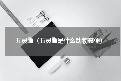 五灵脂（五灵脂是什么动物粪便）