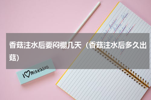香菇注水后要闷棚几天（香菇注水后多久出菇）