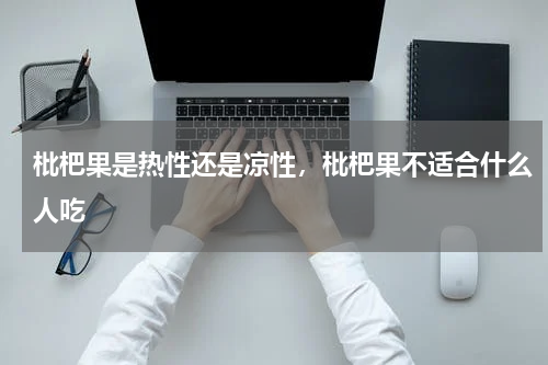 枇杷果是热性还是凉性，枇杷果不适合什么人吃
