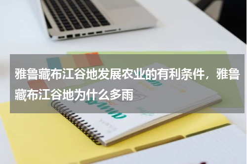 雅鲁藏布江谷地发展农业的有利条件，雅鲁藏布江谷地为什么多雨