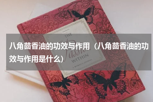 八角茴香油的功效与作用（八角茴香油的功效与作用是什么）