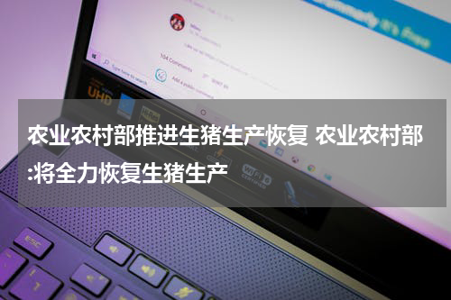 农业农村部推进生猪生产恢复 农业农村部:将全力恢复生猪生产