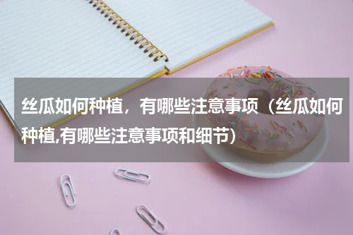 丝瓜如何种植，有哪些注意事项（丝瓜如何种植,有哪些注意事项和细节）