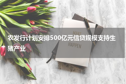 农发行计划安排500亿元信贷规模支持生猪产业