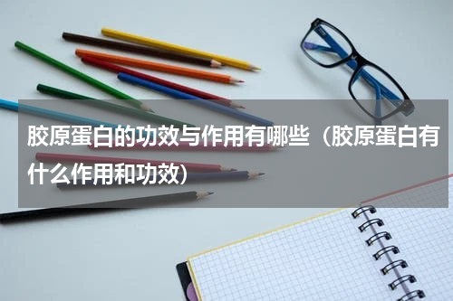 胶原蛋白的功效与作用有哪些（胶原蛋白有什么作用和功效）