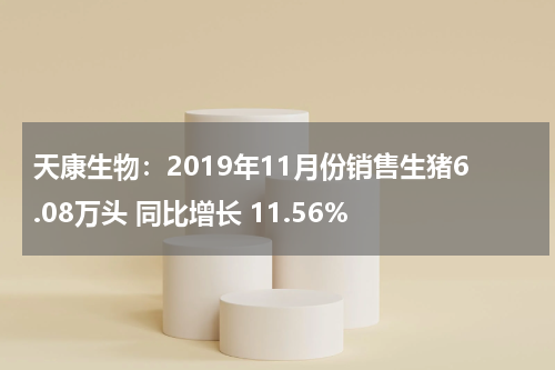 天康生物：2019年11月份销售生猪6.08万头 同比增长 11.56%