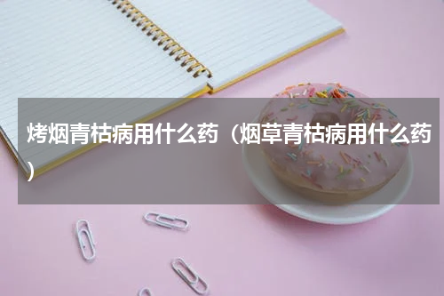 烤烟青枯病用什么药（烟草青枯病用什么药）