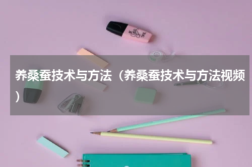 养桑蚕技术与方法（养桑蚕技术与方法视频）