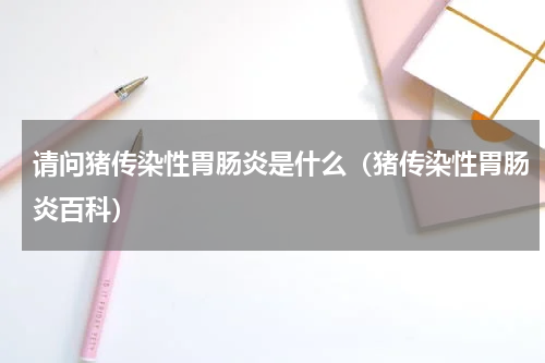 请问猪传染性胃肠炎是什么（猪传染性胃肠炎百科）