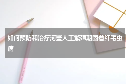 如何预防和治疗河蟹人工繁殖期固着纤毛虫病