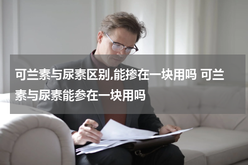 可兰素与尿素区别,能掺在一块用吗 可兰素与尿素能参在一块用吗
