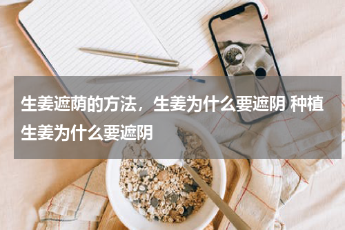 生姜遮荫的方法，生姜为什么要遮阴 种植生姜为什么要遮阴
