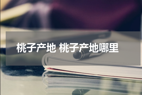 桃子产地 桃子产地哪里