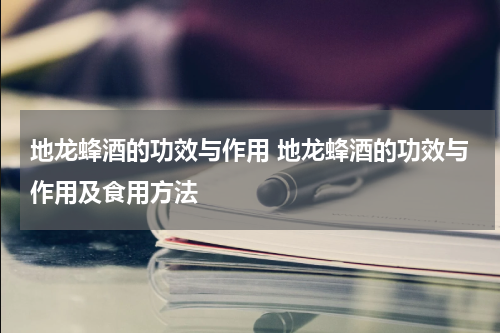 地龙蜂酒的功效与作用 地龙蜂酒的功效与作用及食用方法