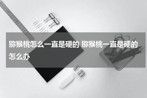 猕猴桃怎么一直是硬的 猕猴桃一直是硬的怎么办