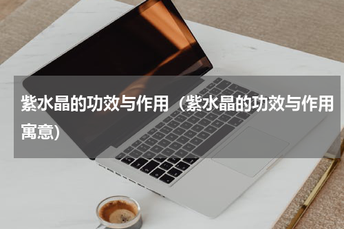 紫水晶的功效与作用（紫水晶的功效与作用寓意）