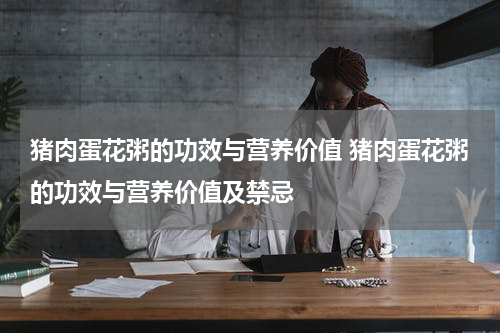 猪肉蛋花粥的功效与营养价值 猪肉蛋花粥的功效与营养价值及禁忌