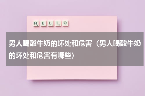 男人喝酸牛奶的坏处和危害（男人喝酸牛奶的坏处和危害有哪些）