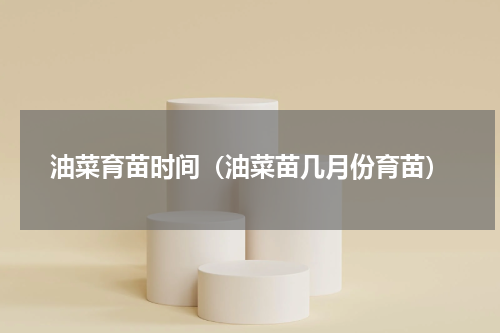 油菜育苗时间（油菜苗几月份育苗）