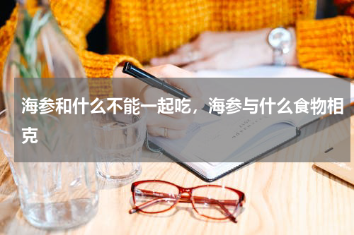 海参和什么不能一起吃，海参与什么食物相克