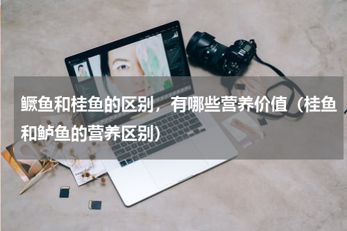 鳜鱼和桂鱼的区别，有哪些营养价值（桂鱼和鲈鱼的营养区别）