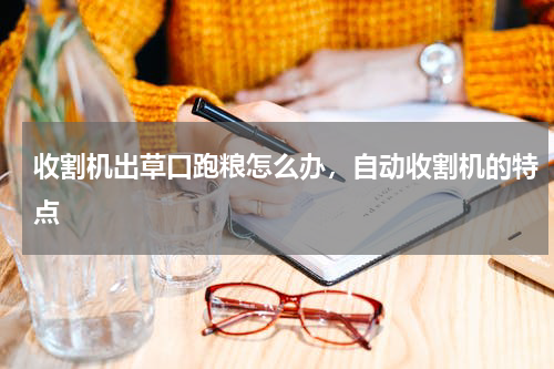 收割机出草口跑粮怎么办，自动收割机的特点
