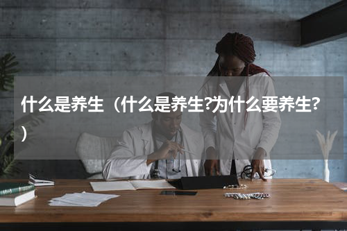 什么是养生（什么是养生?为什么要养生?）