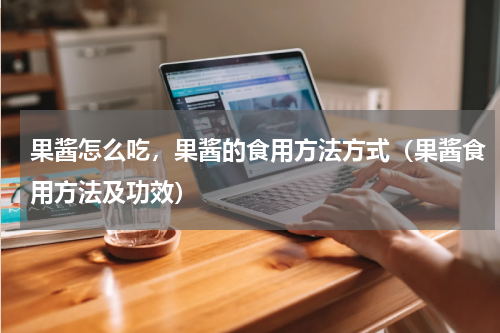 果酱怎么吃，果酱的食用方法方式（果酱食用方法及功效）