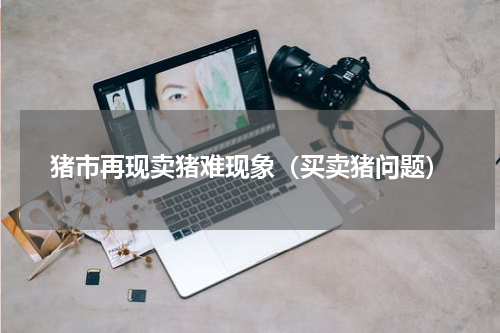 猪市再现卖猪难现象（买卖猪问题）