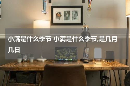 小满是什么季节 小满是什么季节,是几月几日