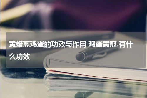 黄蜡煎鸡蛋的功效与作用 鸡蛋黄煎.有什么功效
