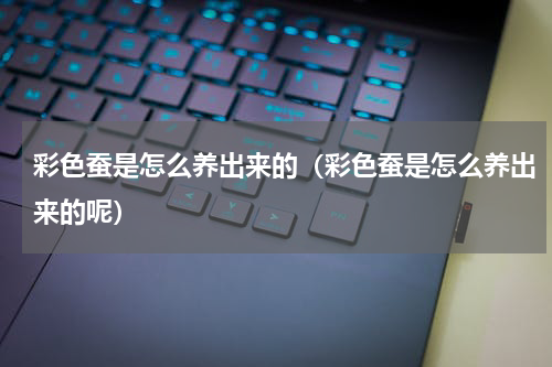 彩色蚕是怎么养出来的（彩色蚕是怎么养出来的呢）