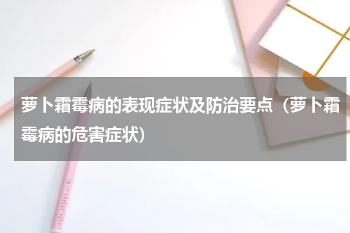 萝卜霜霉病的表现症状及防治要点（萝卜霜霉病的危害症状）