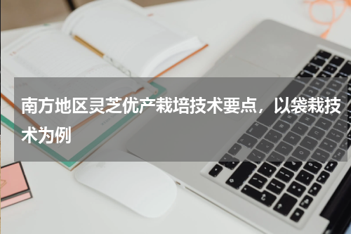 南方地区灵芝优产栽培技术要点，以袋栽技术为例