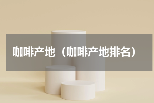咖啡产地（咖啡产地排名）
