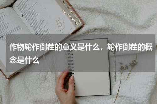 作物轮作倒茬的意义是什么，轮作倒茬的概念是什么