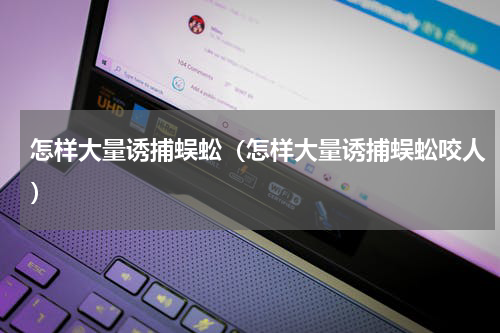 怎样大量诱捕蜈蚣（怎样大量诱捕蜈蚣咬人）