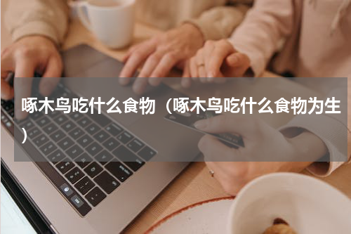 啄木鸟吃什么食物（啄木鸟吃什么食物为生）