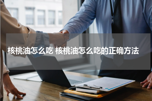 核桃油怎么吃 核桃油怎么吃的正确方法