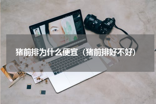 猪前排为什么便宜（猪前排好不好）
