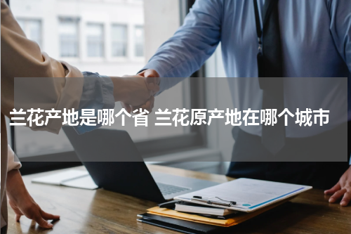 兰花产地是哪个省 兰花原产地在哪个城市
