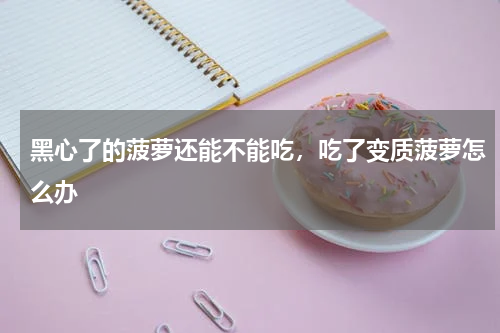 黑心了的菠萝还能不能吃，吃了变质菠萝怎么办