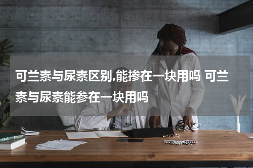 可兰素与尿素区别,能掺在一块用吗 可兰素与尿素能参在一块用吗