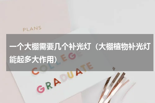 一个大棚需要几个补光灯（大棚植物补光灯能起多大作用）