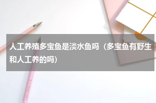 人工养殖多宝鱼是淡水鱼吗（多宝鱼有野生和人工养的吗）