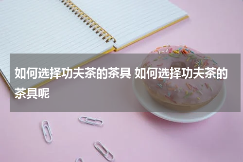 如何选择功夫茶的茶具 如何选择功夫茶的茶具呢