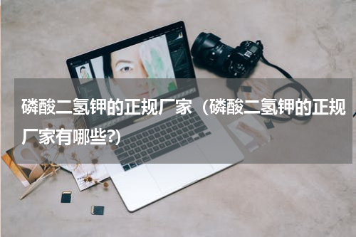 磷酸二氢钾的正规厂家（磷酸二氢钾的正规厂家有哪些?）